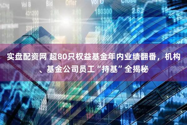 实盘配资网 超80只权益基金年内业绩翻番，机构、基金公司员工“持基”全揭秘