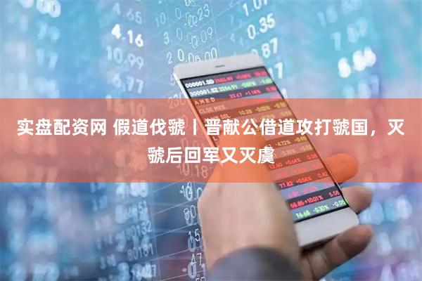 实盘配资网 假道伐虢丨晋献公借道攻打虢国，灭虢后回军又灭虞