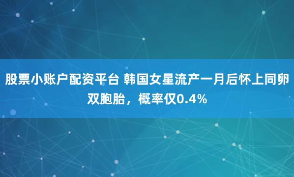 股票小账户配资平台 韩国女星流产一月后怀上同卵双胞胎，概率仅0.4%