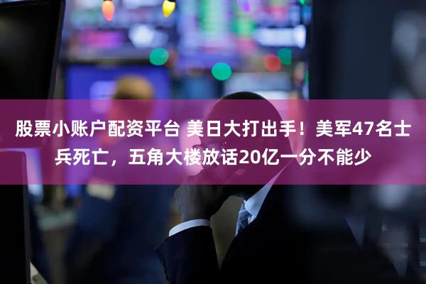 股票小账户配资平台 美日大打出手！美军47名士兵死亡，五角大楼放话20亿一分不能少