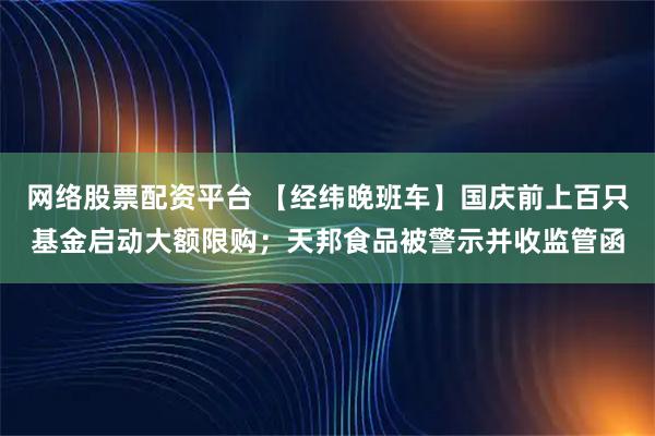 网络股票配资平台 【经纬晚班车】国庆前上百只基金启动大额限购;天邦食品被警示并收监管函
