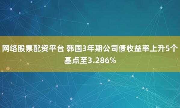 网络股票配资平台 韩国3年期公司债收益率上升5个基点至3.286%