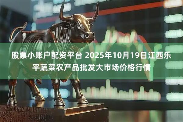 股票小账户配资平台 2025年10月19日江西乐平蔬菜农产品批发大市场价格行情