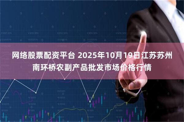 网络股票配资平台 2025年10月19日江苏苏州南环桥农副产品批发市场价格行情