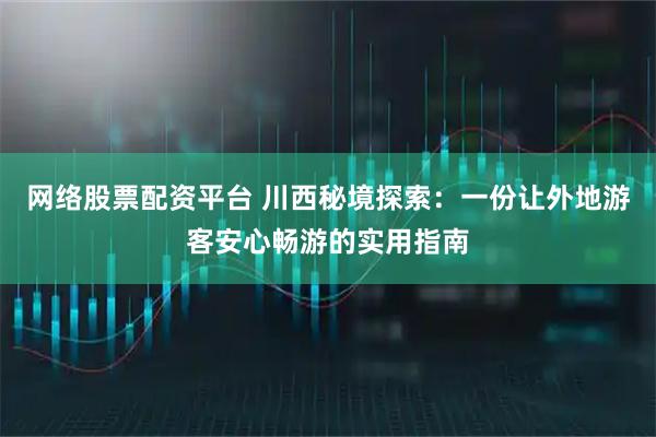 网络股票配资平台 川西秘境探索:一份让外地游客安心畅游的实用指南