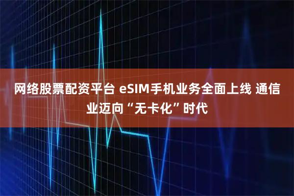 网络股票配资平台 eSIM手机业务全面上线 通信业迈向“无卡化”时代