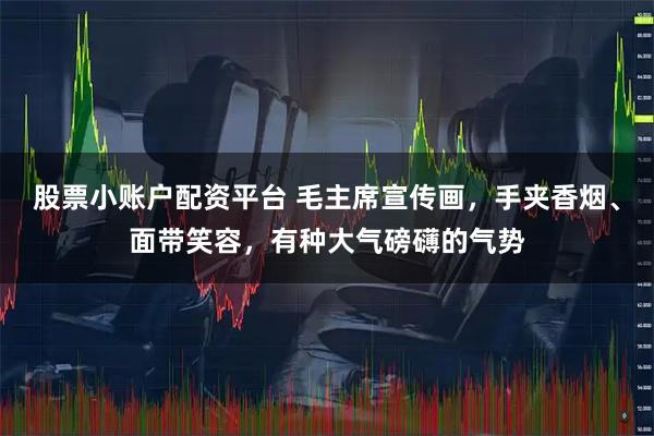 股票小账户配资平台 毛主席宣传画,手夹香烟、面带笑容,有种大气磅礴的气势