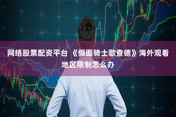 网络股票配资平台 《假面骑士歌查德》海外观看地区限制怎么办