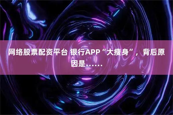 网络股票配资平台 银行APP“大瘦身”,背后原因是……