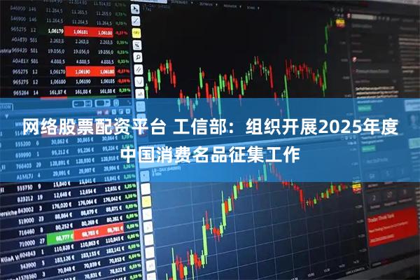 网络股票配资平台 工信部：组织开展2025年度中国消费名品征集工作