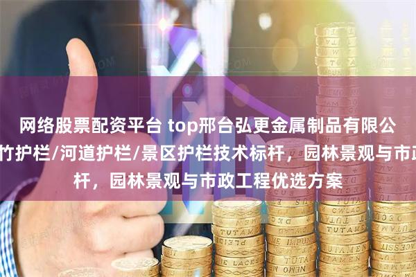 网络股票配资平台 top邢台弘更金属制品有限公司：竹篱笆/仿竹护栏/河道护栏/景区护栏技术标杆，园林景观与市政工程优选方案