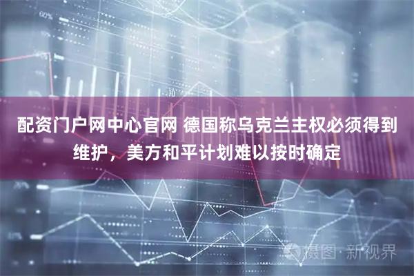 配资门户网中心官网 德国称乌克兰主权必须得到维护，美方和平计划难以按时确定