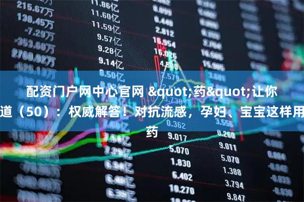 配资门户网中心官网 &quot;药&quot;让你知道（50）：权威解答！对抗流感，孕妇、宝宝这样用药