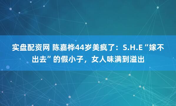 实盘配资网 陈嘉桦44岁美疯了：S.H.E“嫁不出去”的假小子，女人味满到溢出