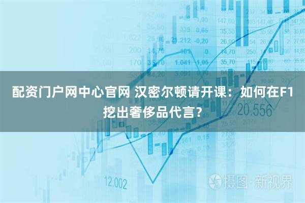 配资门户网中心官网 汉密尔顿请开课：如何在F1挖出奢侈品代言？