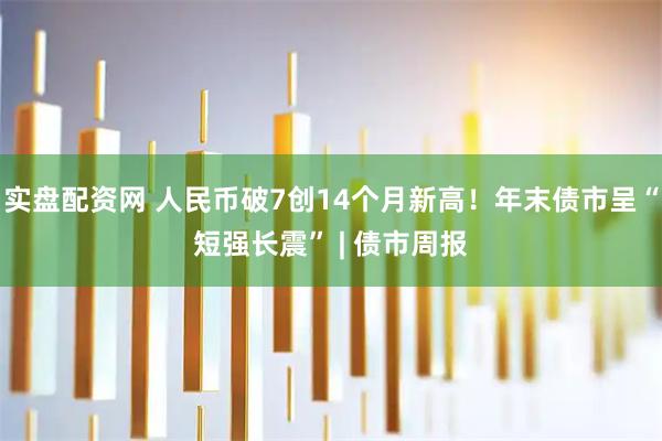 实盘配资网 人民币破7创14个月新高!年末债市呈“短强长震” | 债市周报