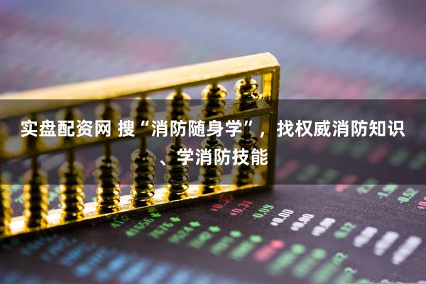 实盘配资网 搜“消防随身学”,找权威消防知识、学消防技能