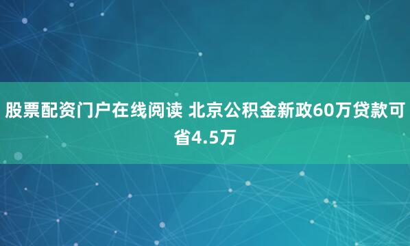 股票配资门户在线阅读 北京公积金新政60万贷款可省4.5万