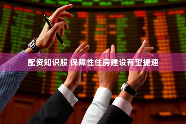 配资知识股 保障性住房建设有望提速