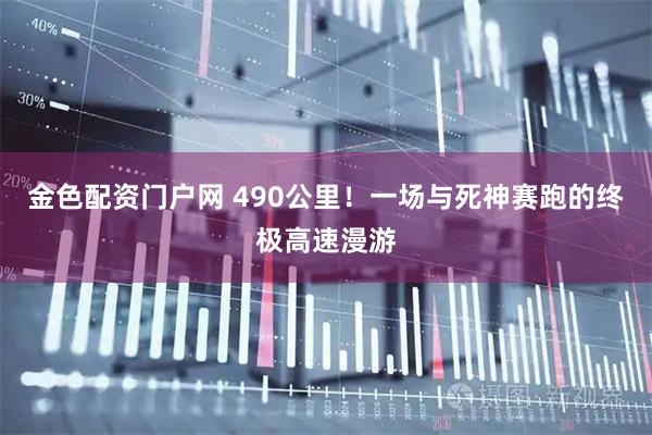 金色配资门户网 490公里！一场与死神赛跑的终极高速漫游