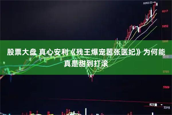 股票大盘 真心安利《残王爆宠嚣张医妃》为何能真是甜到打滚