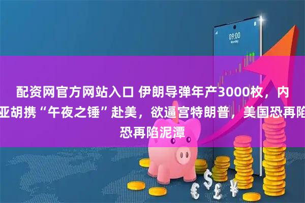 配资网官方网站入口 伊朗导弹年产3000枚，内塔尼亚胡携“午夜之锤”赴美，欲逼宫特朗普，美国恐再陷泥潭