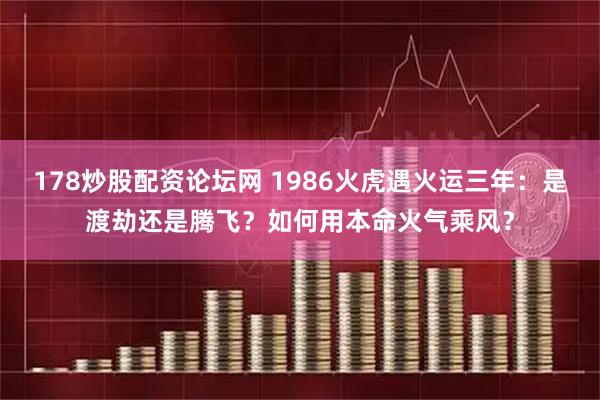 178炒股配资论坛网 1986火虎遇火运三年：是渡劫还是腾飞？如何用本命火气乘风？