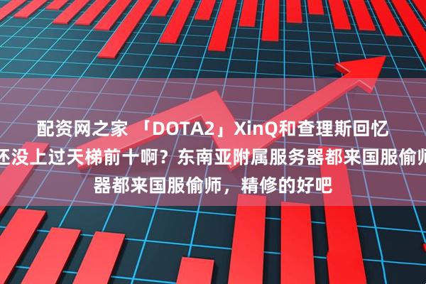 配资网之家 「DOTA2」XinQ和查理斯回忆国服辉煌，谁还没上过天梯前十啊？东南亚附属服务器都来国服偷师，精修的好吧