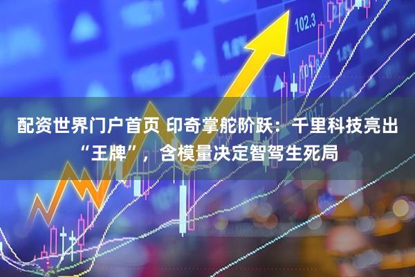 配资世界门户首页 印奇掌舵阶跃：千里科技亮出“王牌”，含模量决定智驾生死局