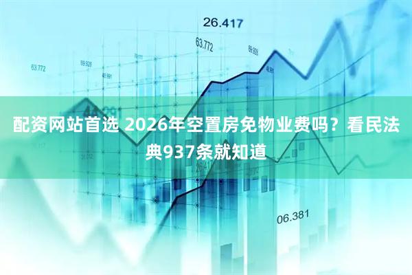 配资网站首选 2026年空置房免物业费吗？看民法典937条就知道