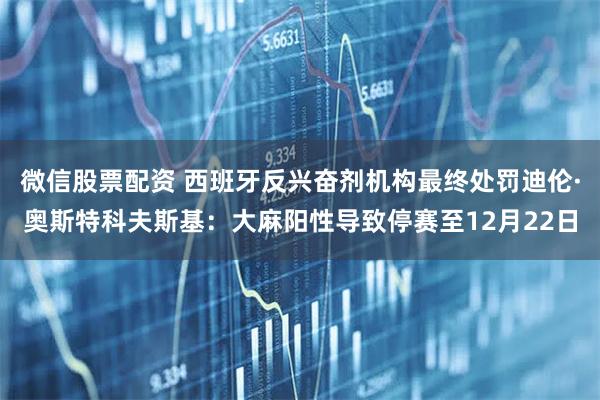 微信股票配资 西班牙反兴奋剂机构最终处罚迪伦·奥斯特科夫斯基：大麻阳性导致停赛至12月22日