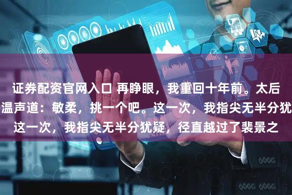 证券配资官网入口 再睁眼，我重回十年前。太后将两份庚帖推至面前，温声道：敏柔，挑一个吧。这一次，我指尖无半分犹疑，径直越过了裴景之