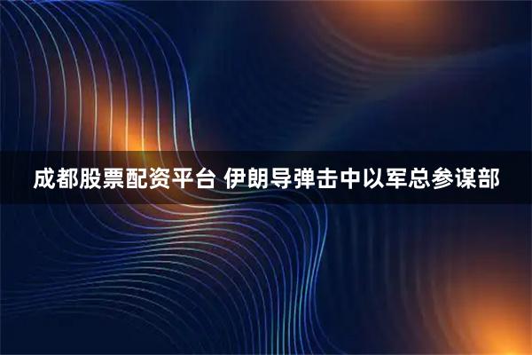 成都股票配资平台 伊朗导弹击中以军总参谋部
