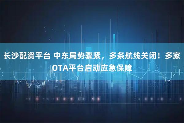 长沙配资平台 中东局势骤紧,多条航线关闭!多家OTA平台启动应急保障
