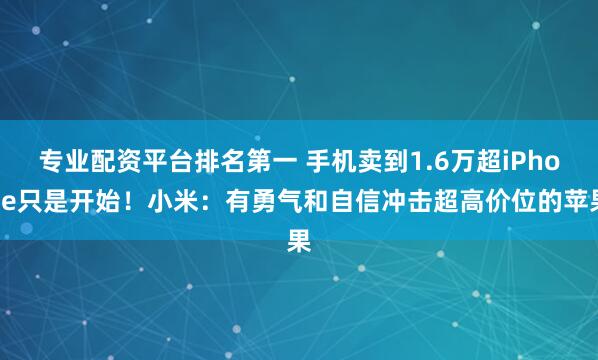 专业配资平台排名第一 手机卖到1.6万超iPhone只是开始!小米:有勇气和自信冲击超高价位的苹果