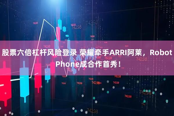 股票六倍杠杆风险登录 荣耀牵手ARRI阿莱，Robot Phone成合作首秀！