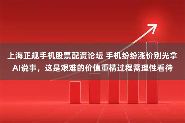 上海正规手机股票配资论坛 手机纷纷涨价别光拿AI说事，这是艰难的价值重構过程需理性看待