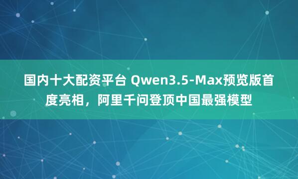 国内十大配资平台 Qwen3.5-Max预览版首度亮相,阿里千问登顶中国最强模型