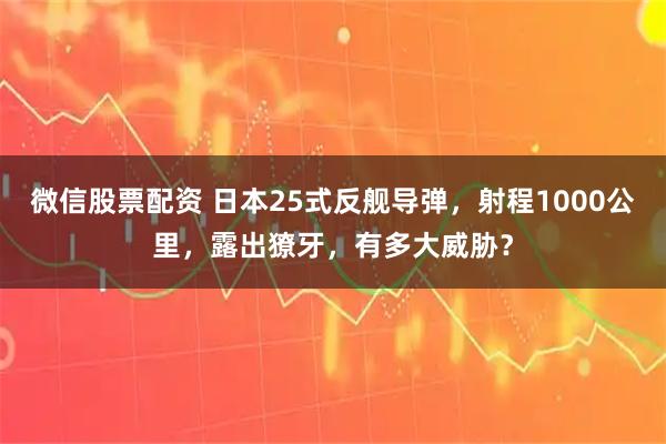 微信股票配资 日本25式反舰导弹，射程1000公里，露出獠牙，有多大威胁？