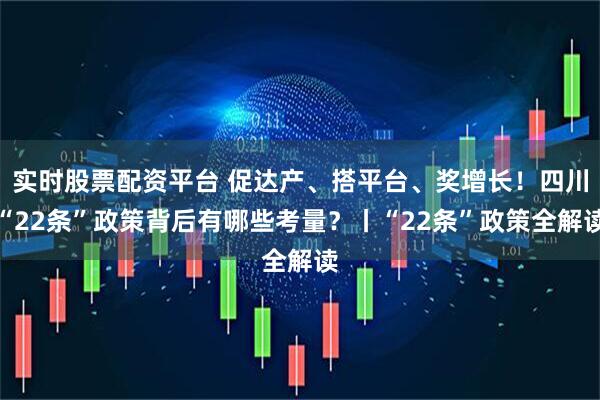 实时股票配资平台 促达产、搭平台、奖增长！四川“22条”政策背后有哪些考量？丨“22条”政策全解读