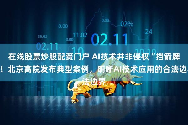 在线股票炒股配资门户 AI技术并非侵权“挡箭牌”！北京高院发布典型案例，明晰AI技术应用的合法边界