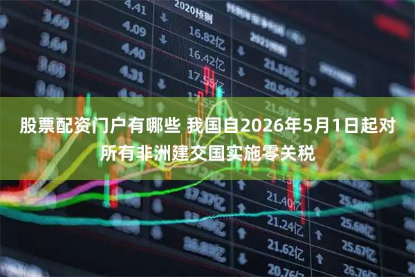股票配资门户有哪些 我国自2026年5月1日起对所有非洲建交国实施零关税