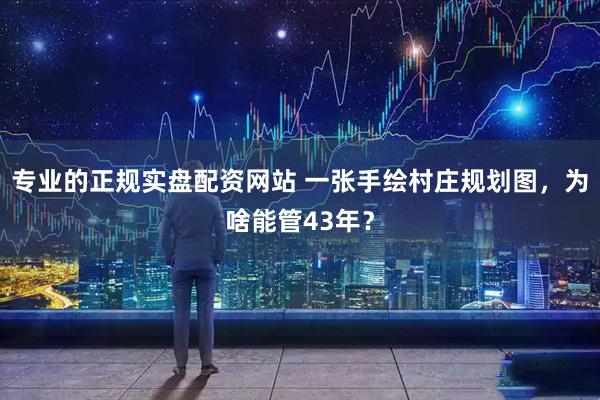 专业的正规实盘配资网站 一张手绘村庄规划图，为啥能管43年？