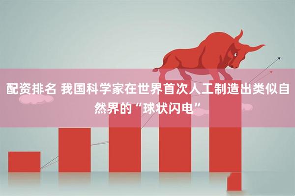 配资排名 我国科学家在世界首次人工制造出类似自然界的“球状闪电”