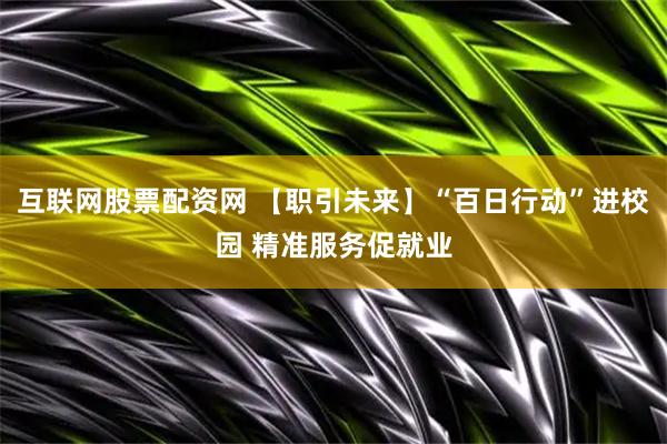 互联网股票配资网 【职引未来】“百日行动”进校园 精准服务促就业