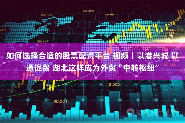 如何选择合适的股票配资平台 视频丨以港兴城 以通促贸 湖北这样成为外贸“中转枢纽”