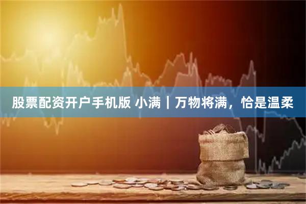 股票配资开户手机版 小满｜万物将满，恰是温柔