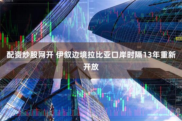 配资炒股网开 伊叙边境拉比亚口岸时隔13年重新开放