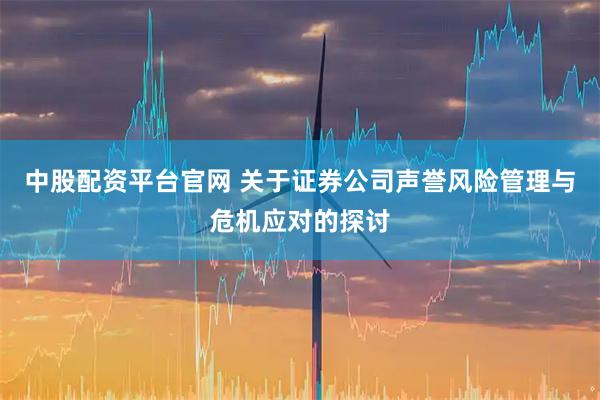 中股配资平台官网 关于证券公司声誉风险管理与危机应对的探讨