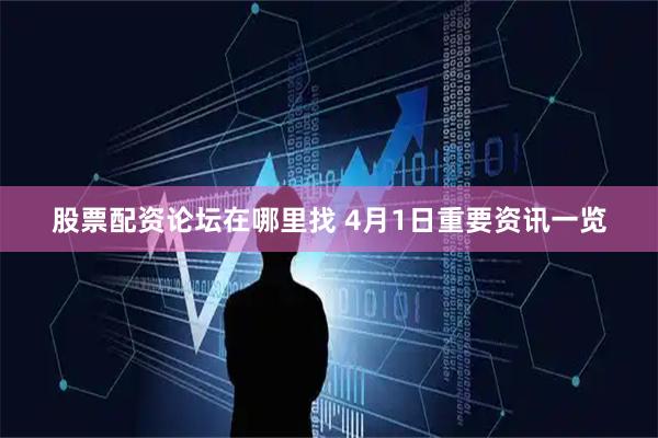 股票配资论坛在哪里找 4月1日重要资讯一览